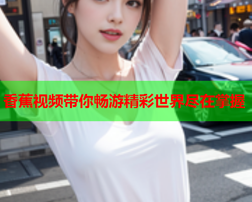香蕉视频带你畅游精彩世界尽在掌握
