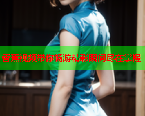 香蕉视频带你畅游精彩瞬间尽在掌握