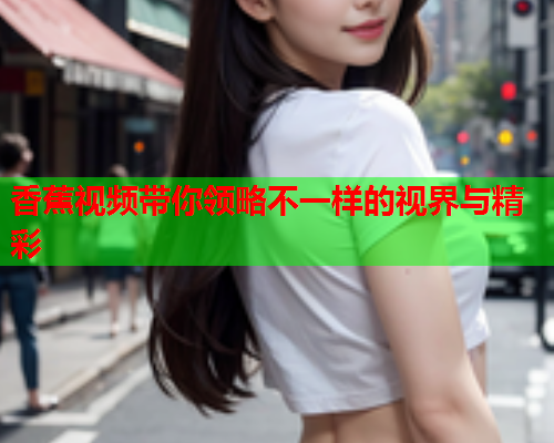 香蕉视频带你领略不一样的视界与精彩
