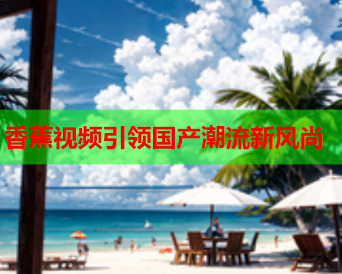 香蕉视频引领国产潮流新风尚