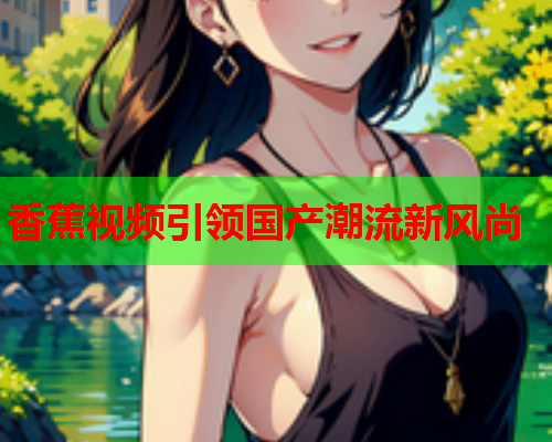 香蕉视频引领国产潮流新风尚