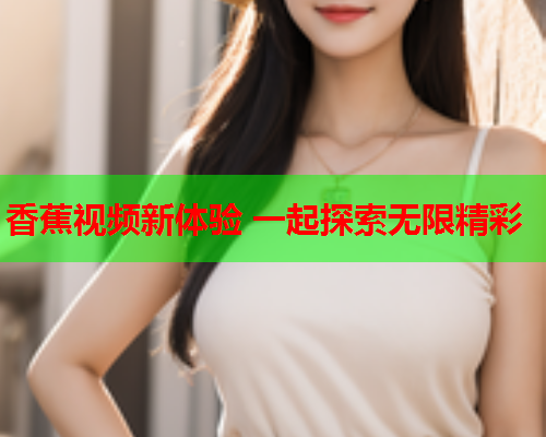 香蕉视频新体验 一起探索无限精彩