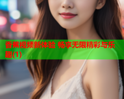 香蕉视频新体验 畅享无限精彩与乐趣(1)