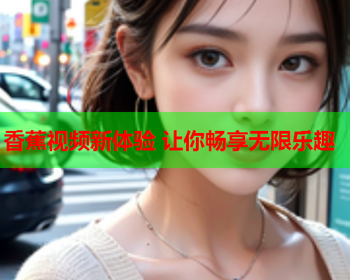 香蕉视频新体验 让你畅享无限乐趣