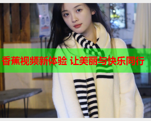 香蕉视频新体验 让美丽与快乐同行