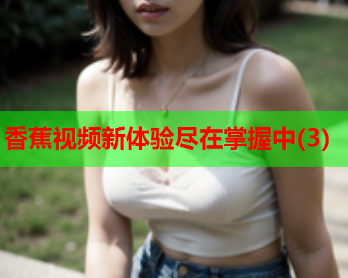 香蕉视频新体验尽在掌握中(3)