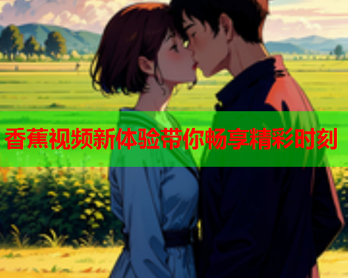 香蕉视频新体验带你畅享精彩时刻
