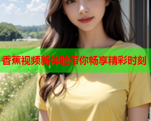 香蕉视频新体验带你畅享精彩时刻