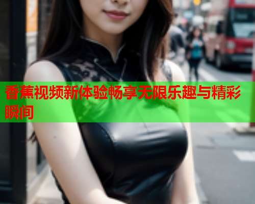 香蕉视频新体验畅享无限乐趣与精彩瞬间