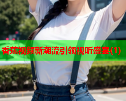 香蕉视频新潮流引领视听盛宴(1)