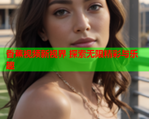 香蕉视频新视界 探索无限精彩与乐趣
