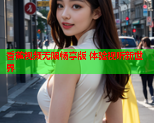 香蕉视频无限畅享版 体验视听新世界