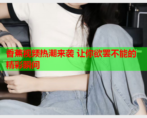 香蕉视频热潮来袭 让你欲罢不能的精彩瞬间