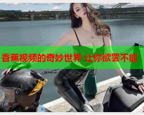 香蕉视频的奇妙世界 让你欲罢不能
