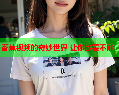 香蕉视频的奇妙世界 让你欲罢不能