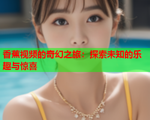 香蕉视频的奇幻之旅：探索未知的乐趣与惊喜