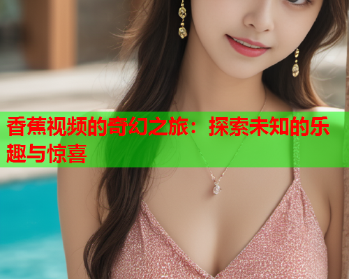 香蕉视频的奇幻之旅：探索未知的乐趣与惊喜