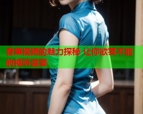 香蕉视频的魅力探秘 让你欲罢不能的视听盛宴