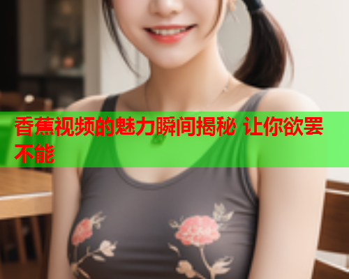 香蕉视频的魅力瞬间揭秘 让你欲罢不能