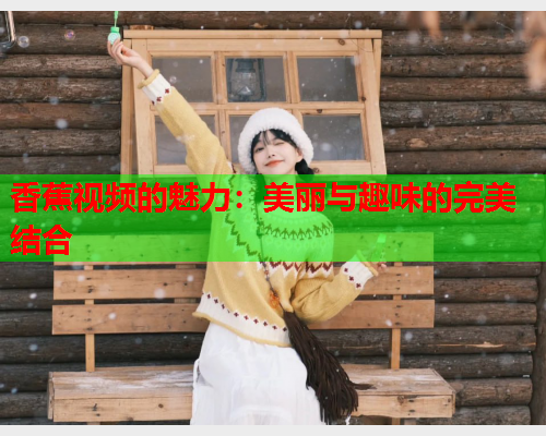 香蕉视频的魅力：美丽与趣味的完美结合