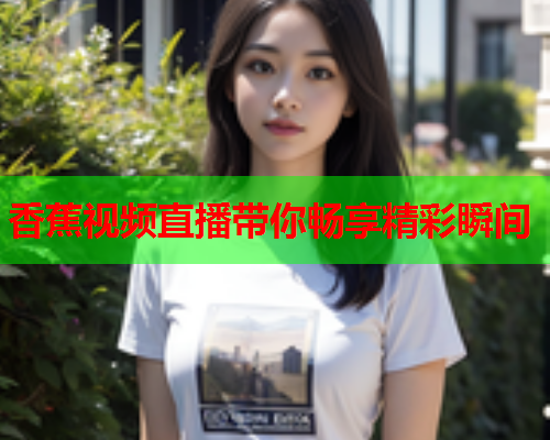 香蕉视频直播带你畅享精彩瞬间