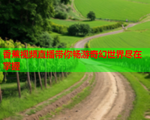 香蕉视频直播带你畅游奇幻世界尽在掌握