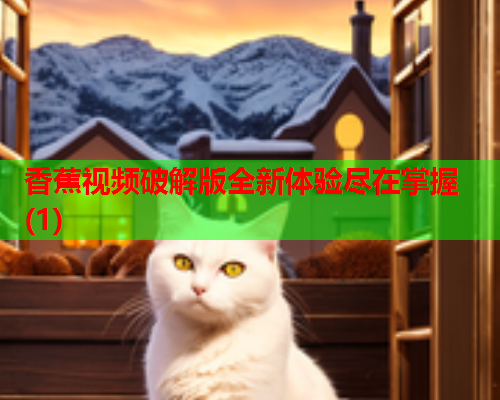 香蕉视频破解版全新体验尽在掌握(1)