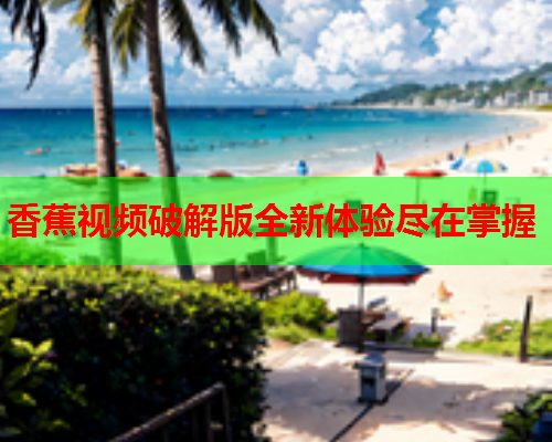 香蕉视频破解版全新体验尽在掌握