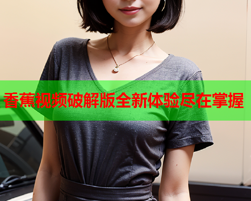 香蕉视频破解版全新体验尽在掌握