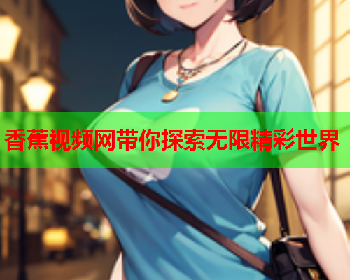 香蕉视频网带你探索无限精彩世界