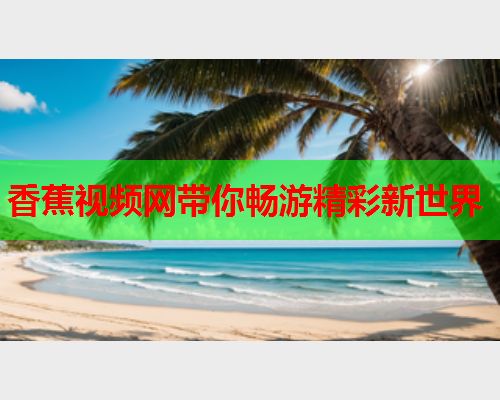 香蕉视频网带你畅游精彩新世界