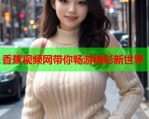 香蕉视频网带你畅游精彩新世界
