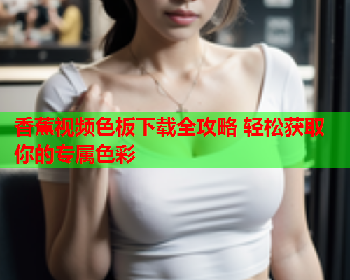 香蕉视频色板下载全攻略 轻松获取你的专属色彩
