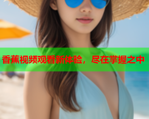 香蕉视频观看新体验，尽在掌握之中