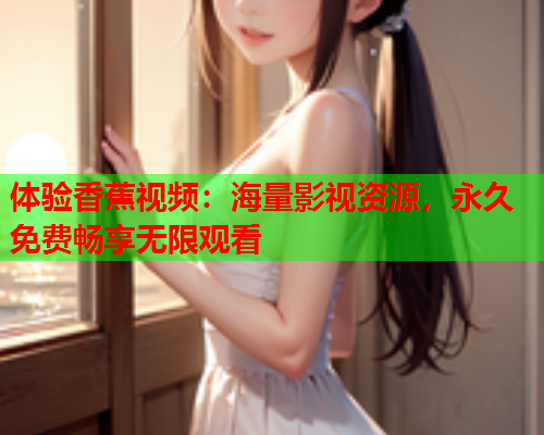 体验香蕉视频：海量影视资源，永久免费畅享无限观看