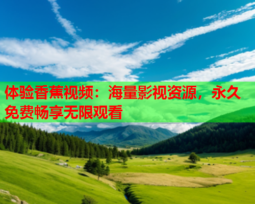 体验香蕉视频：海量影视资源，永久免费畅享无限观看