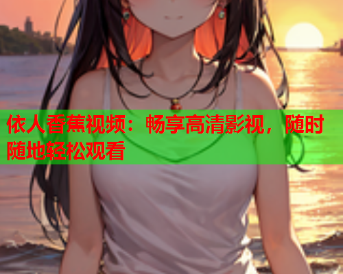 依人香蕉视频：畅享高清影视，随时随地轻松观看