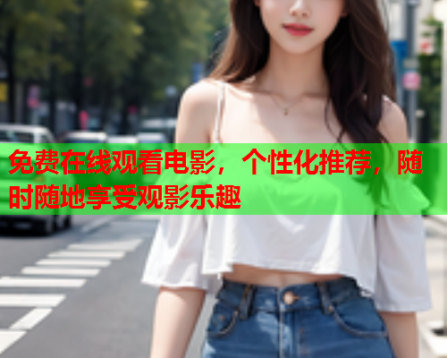 免费在线观看电影，个性化推荐，随时随地享受观影乐趣