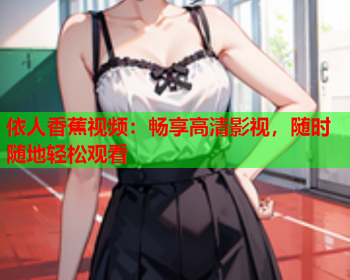依人香蕉视频：畅享高清影视，随时随地轻松观看