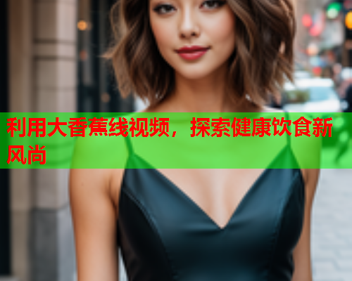 利用大香蕉线视频，探索健康饮食新风尚