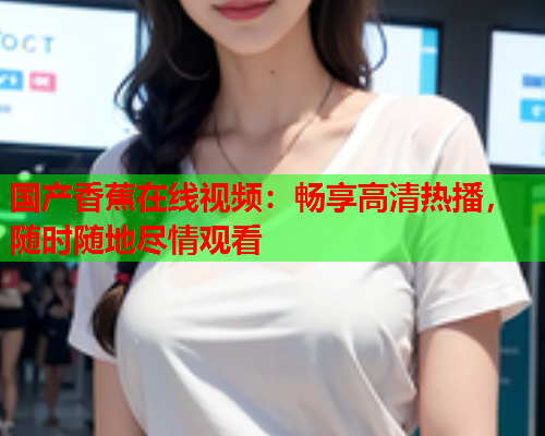 国产香蕉在线视频：畅享高清热播，随时随地尽情观看