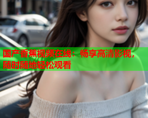 国产香蕉视频在线：畅享高清影视，随时随地轻松观看