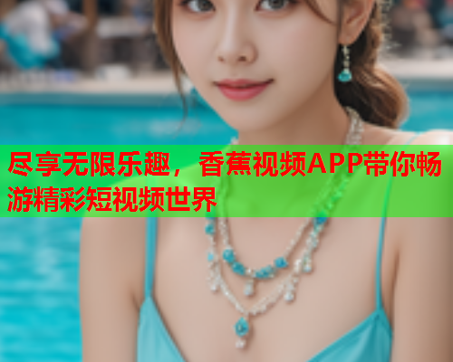 尽享无限乐趣，香蕉视频APP带你畅游精彩短视频世界