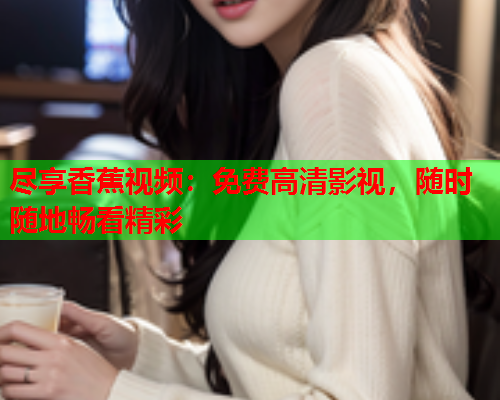 尽享香蕉视频：免费高清影视，随时随地畅看精彩
