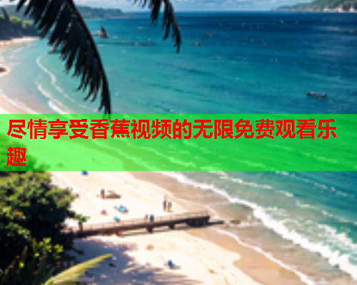 尽情享受香蕉视频的无限免费观看乐趣