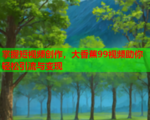 掌握短视频创作，大香蕉99视频助你轻松引流与变现
