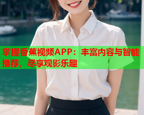 掌握香蕉视频APP：丰富内容与智能推荐，尽享观影乐趣