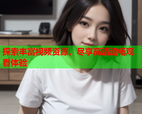 探索丰富视频资源，尽享高清流畅观看体验