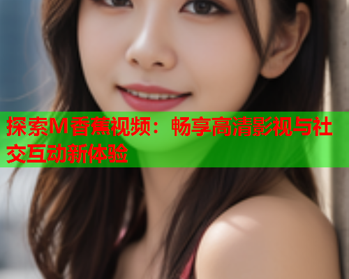 探索M香蕉视频：畅享高清影视与社交互动新体验