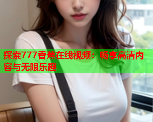 探索777香蕉在线视频：畅享高清内容与无限乐趣